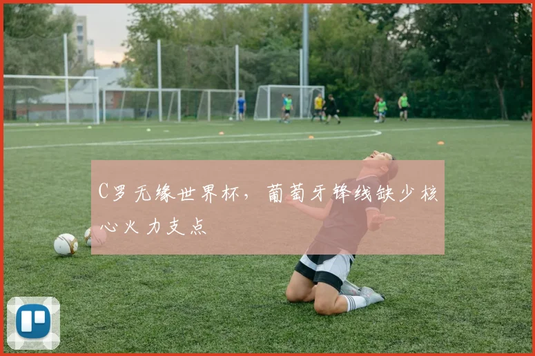 C罗无缘世界杯，葡萄牙锋线缺少核心火力支点