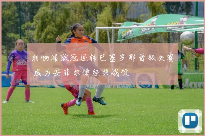 利物浦欧冠逆转巴塞罗那晋级决赛 成为安菲尔德经典战役