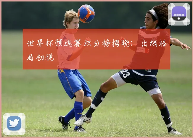 世界杯预选赛积分榜揭晓：出线格局初现