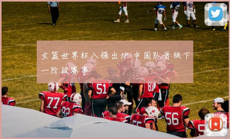 女篮世界杯八强出炉 中国队晋级下一阶段赛事
