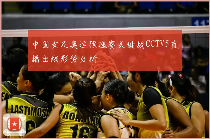 中国女足奥运预选赛关键战CCTV5直播出线形势分析