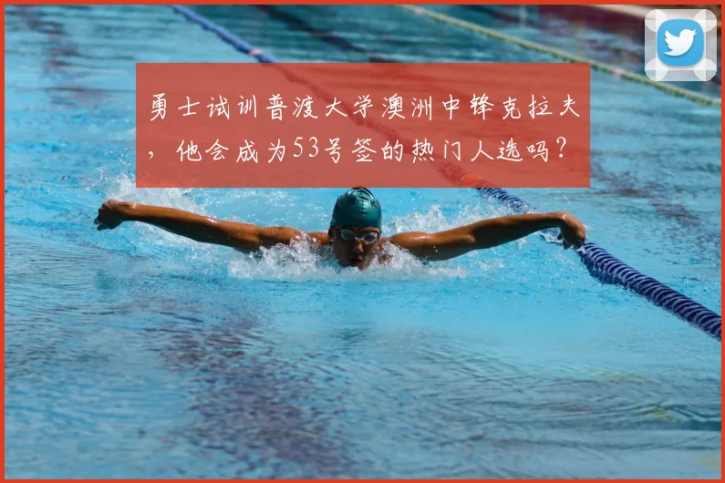 勇士试训普渡大学澳洲中锋克拉夫，他会成为53号签的热门人选吗？_赛季_时间_1