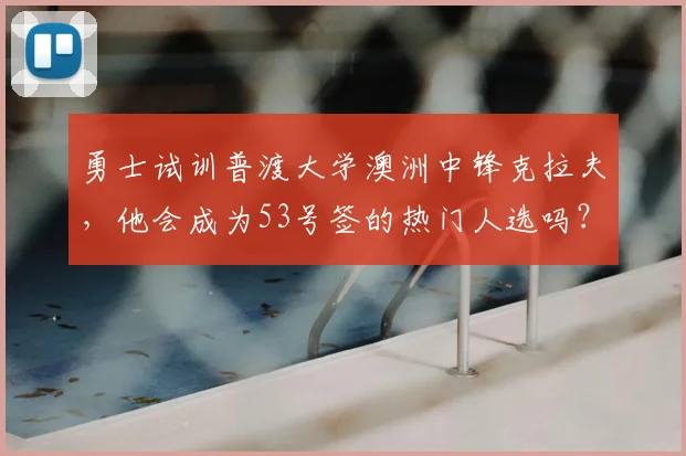 勇士试训普渡大学澳洲中锋克拉夫，他会成为53号签的热门人选吗？_赛季_时间_1