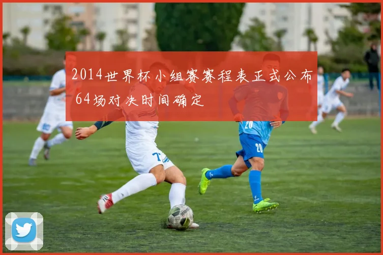 2014世界杯小组赛赛程表正式公布 64场对决时间确定