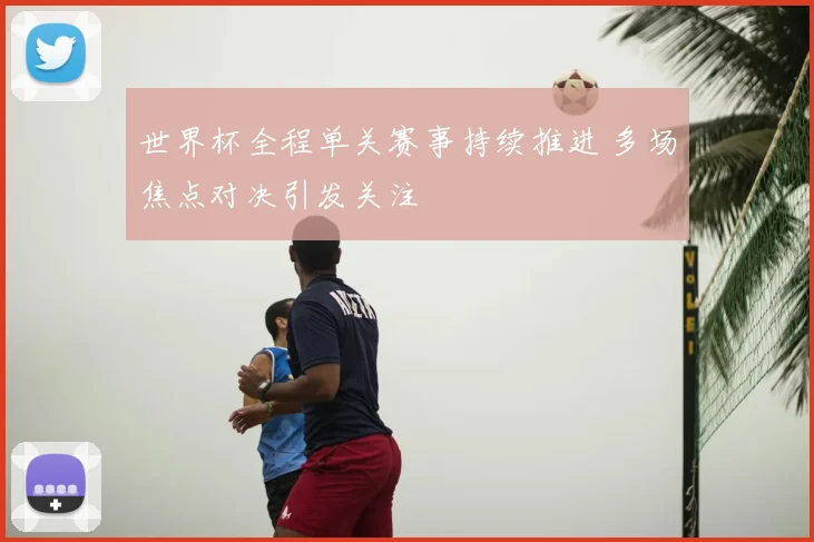 世界杯全程单关赛事持续推进 多场焦点对决引发关注