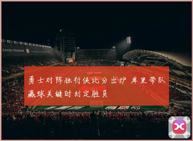 勇士对阵独行侠比分出炉 库里带队赢球关键时刻定胜负