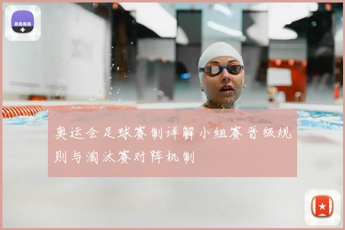 奥运会足球赛制详解小组赛晋级规则与淘汰赛对阵机制
