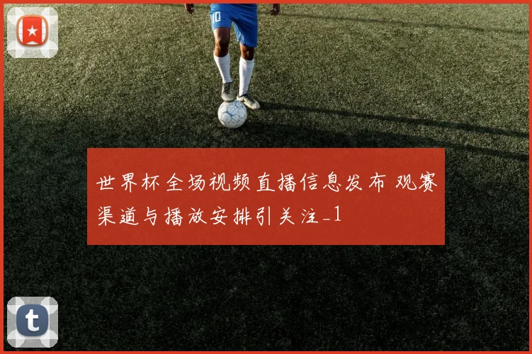 世界杯全场视频直播信息发布 观赛渠道与播放安排引关注_1