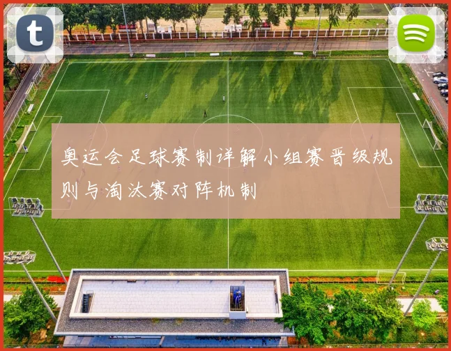 奥运会足球赛制详解小组赛晋级规则与淘汰赛对阵机制