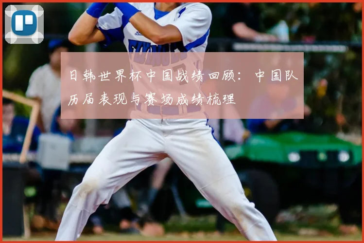 日韩世界杯中国战绩回顾：中国队历届表现与赛场成绩梳理