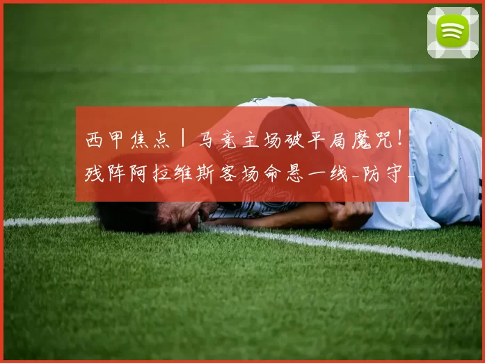 西甲焦点|马竞主场破平局魔咒!残阵阿拉维斯客场命悬一线_防守_欧冠