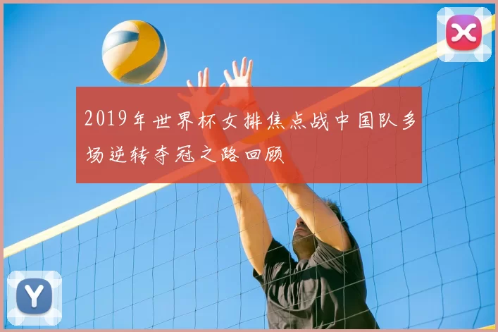 2019年世界杯女排焦点战中国队多场逆转夺冠之路回顾