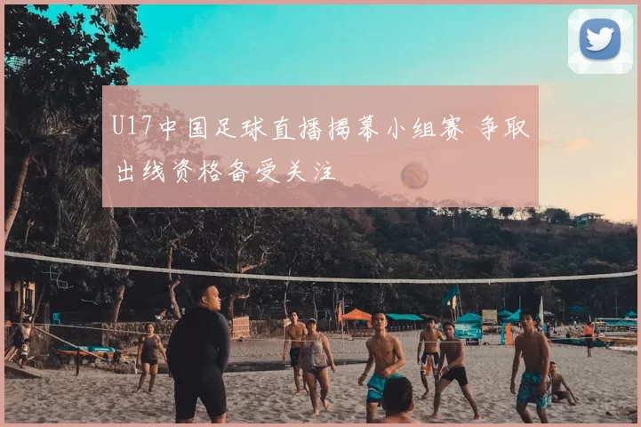 U17中国足球直播揭幕小组赛 争取出线资格备受关注