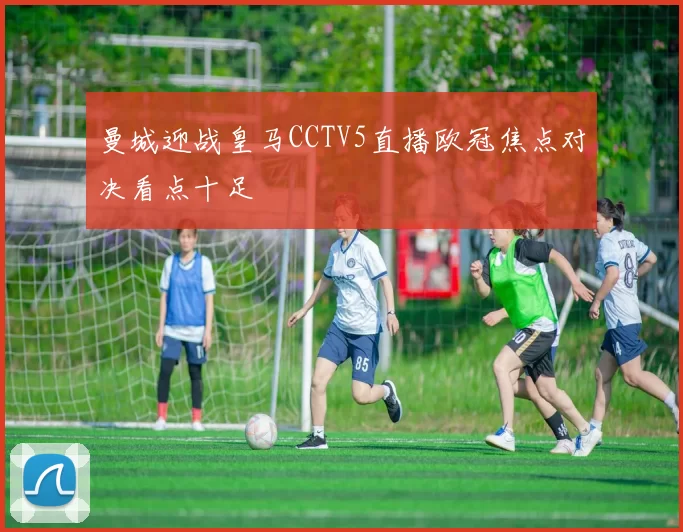 曼城迎战皇马CCTV5直播欧冠焦点对决看点十足