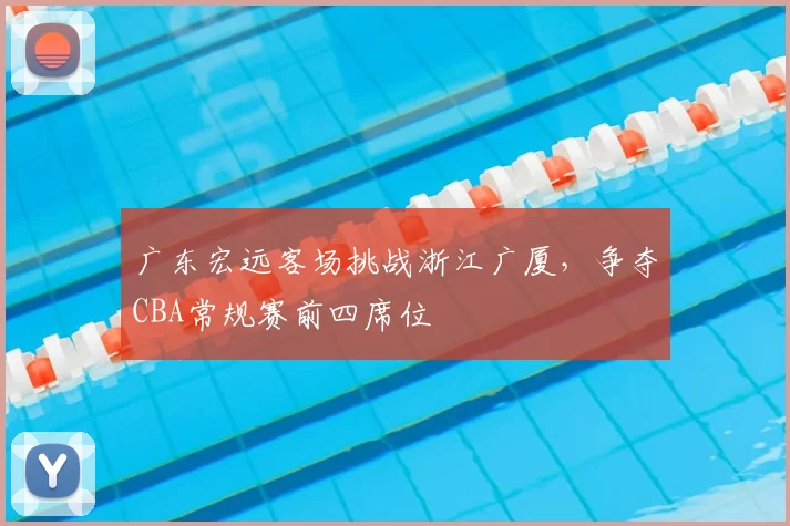 广东宏远客场挑战浙江广厦，争夺CBA常规赛前四席位