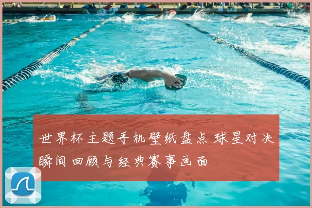 世界杯主题手机壁纸盘点 球星对决瞬间回顾与经典赛事画面