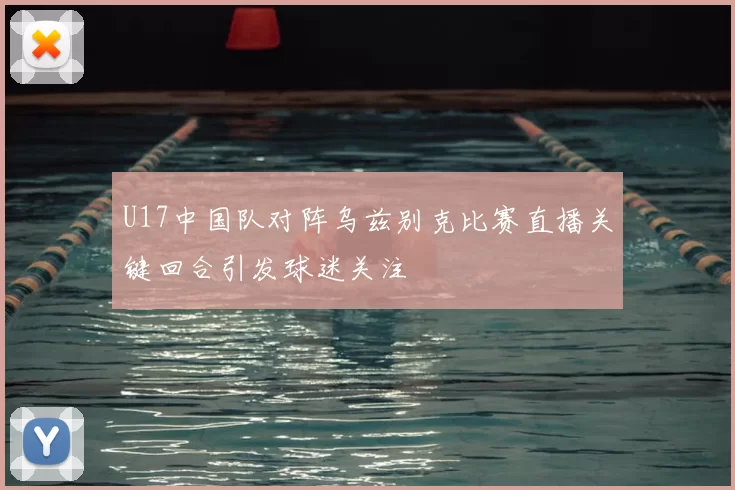 U17中国队对阵乌兹别克比赛直播关键回合引发球迷关注