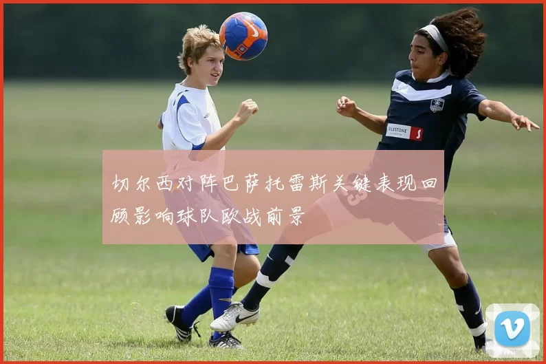 切尔西对阵巴萨托雷斯关键表现回顾影响球队欧战前景