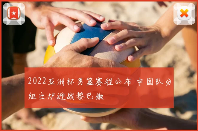 2022亚洲杯男篮赛程公布 中国队分组出炉迎战黎巴嫩