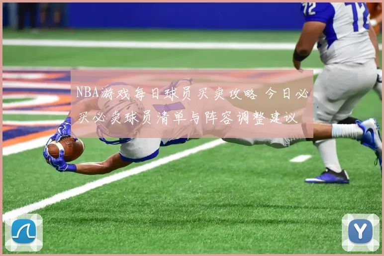 NBA游戏每日球员买卖攻略 今日必买必卖球员清单与阵容调整建议