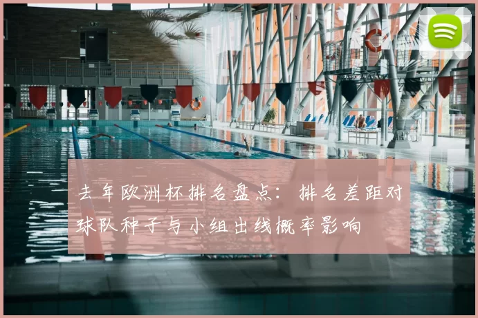 去年欧洲杯排名盘点：排名差距对球队种子与小组出线概率影响