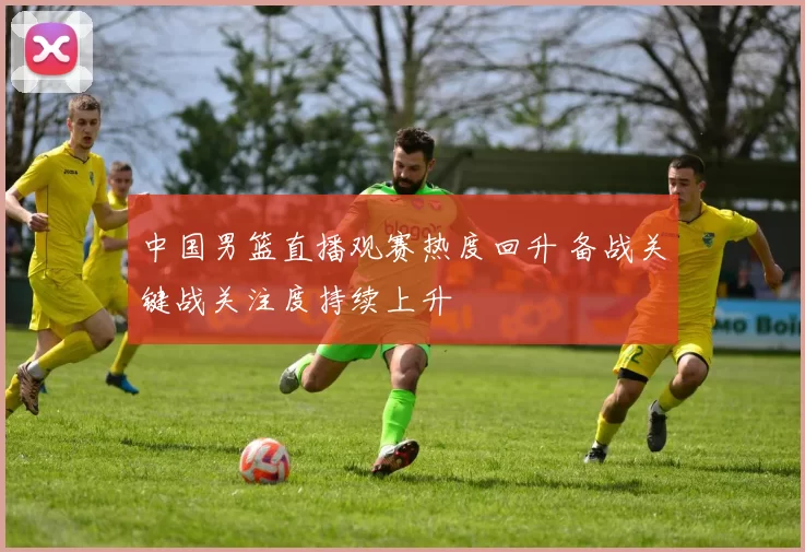 中国男篮直播观赛热度回升 备战关键战关注度持续上升