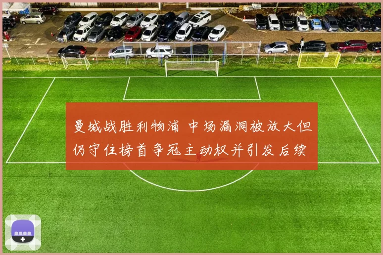 曼城战胜利物浦 中场漏洞被放大但仍守住榜首争冠主动权并引发后续考验