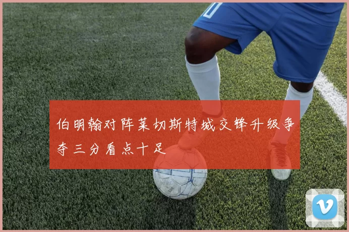 伯明翰对阵莱切斯特城交锋升级争夺三分看点十足