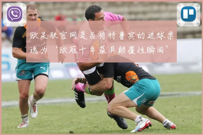 欧足联官网是否将特鲁宾的进球票选为‘欧冠十年最具颠覆性瞬间’?