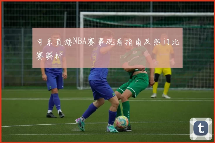 可乐直播NBA赛事观看指南及热门比赛解析