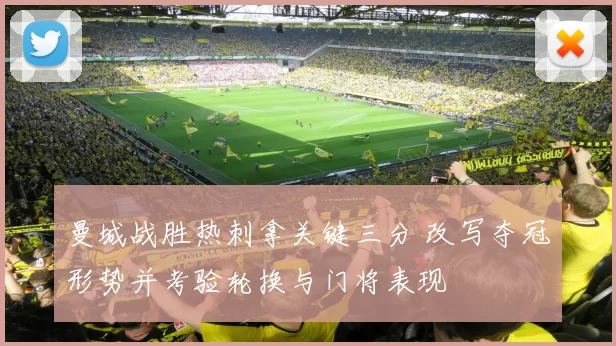 曼城战胜热刺拿关键三分 改写夺冠形势并考验轮换与门将表现