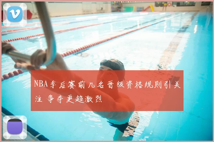 NBA季后赛前几名晋级资格规则引关注 争夺更趋激烈