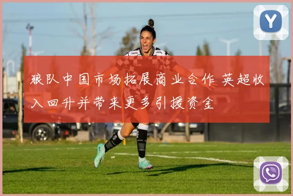 狼队中国市场拓展商业合作 英超收入回升并带来更多引援资金