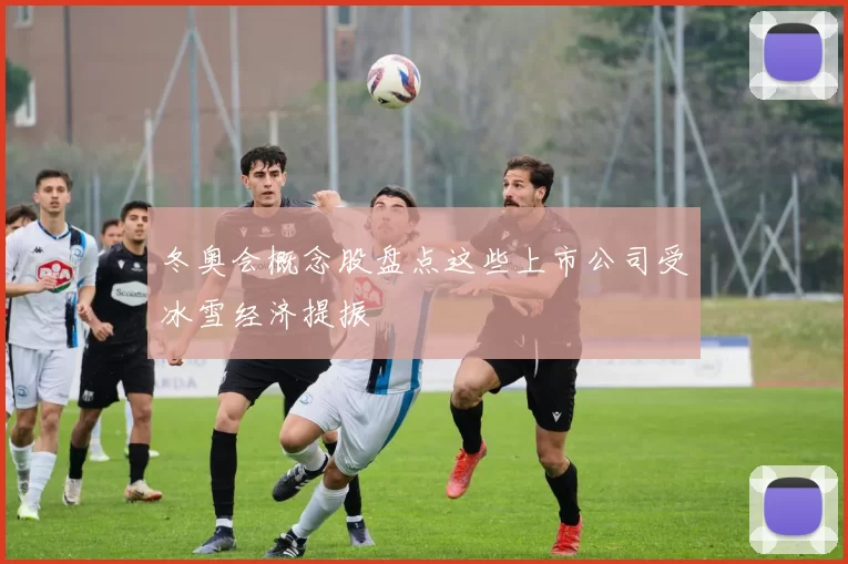 冬奥会概念股盘点这些上市公司受冰雪经济提振