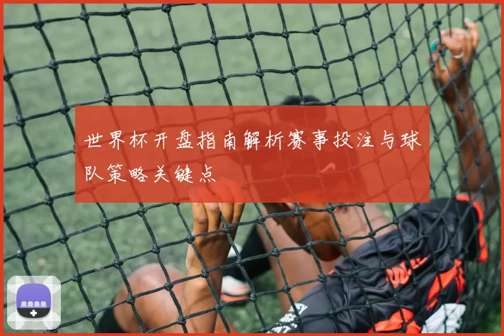 世界杯开盘指南解析赛事投注与球队策略关键点