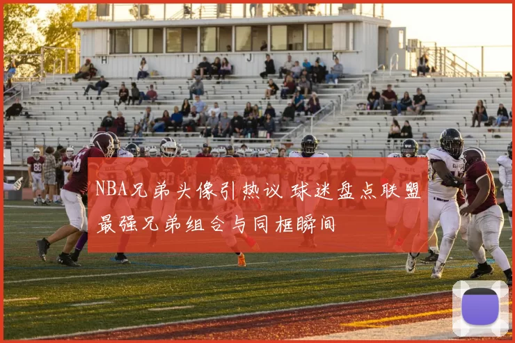 NBA兄弟头像引热议 球迷盘点联盟最强兄弟组合与同框瞬间