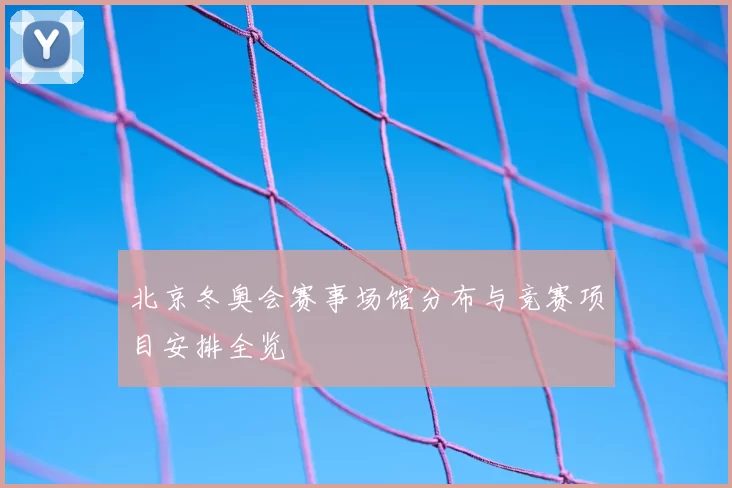 北京冬奥会赛事场馆分布与竞赛项目安排全览
