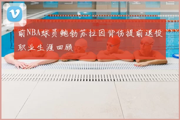 前NBA球员鲍勃苏拉因背伤提前退役职业生涯回顾