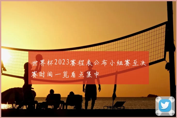 世界杯2023赛程表公布小组赛至决赛时间一览看点集中