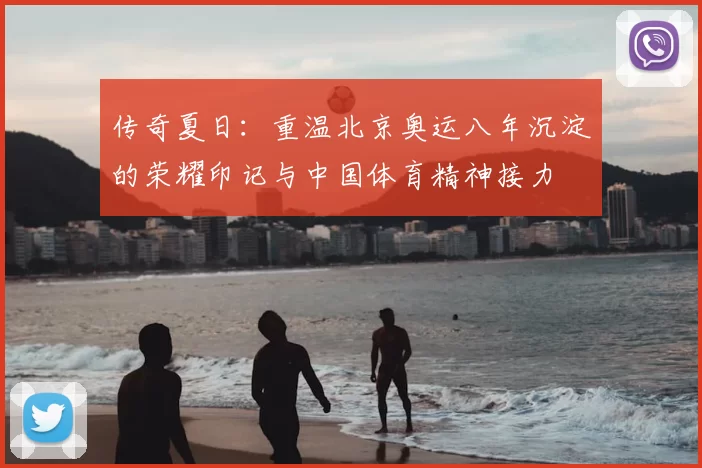 传奇夏日：重温北京奥运八年沉淀的荣耀印记与中国体育精神接力