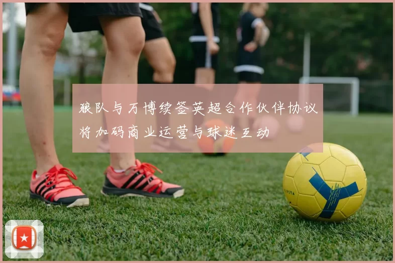 狼队与万博续签英超合作伙伴协议将加码商业运营与球迷互动