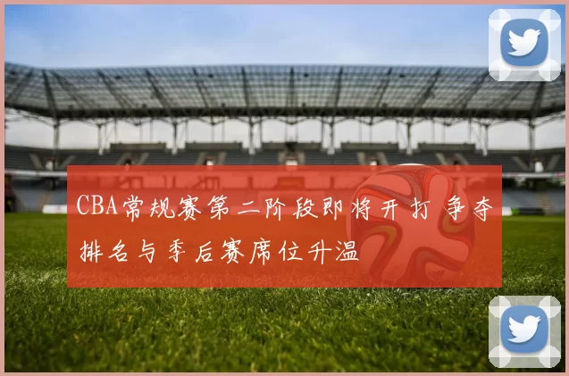 CBA常规赛第二阶段即将开打 争夺排名与季后赛席位升温