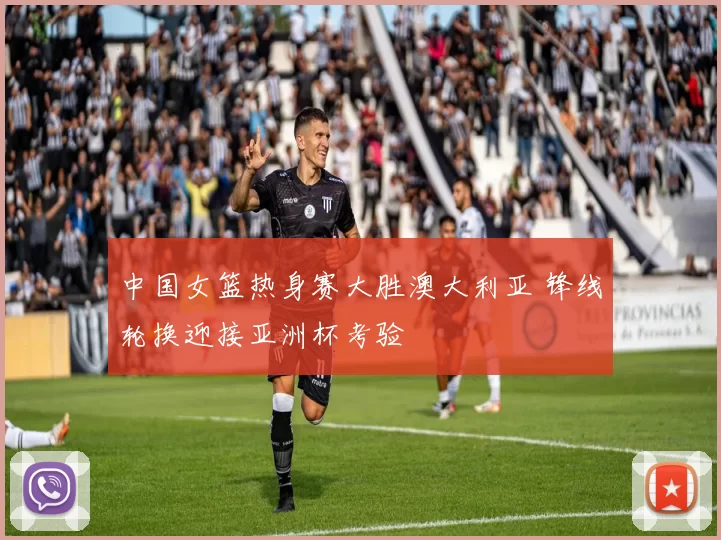 中国女篮热身赛大胜澳大利亚 锋线轮换迎接亚洲杯考验