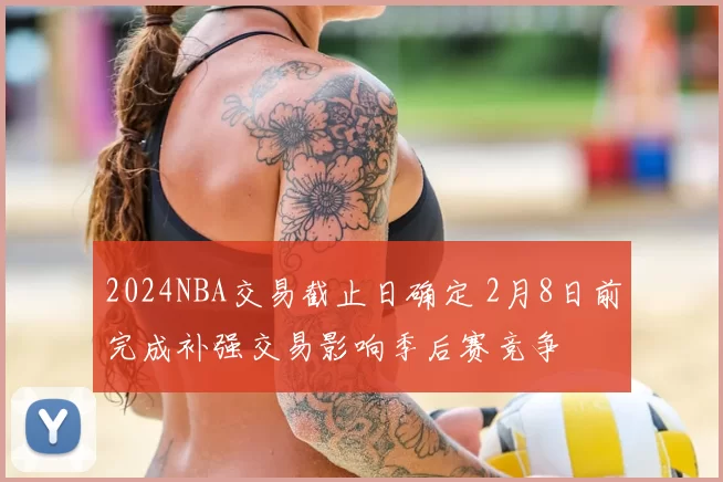 2024NBA交易截止日确定 2月8日前完成补强交易影响季后赛竞争