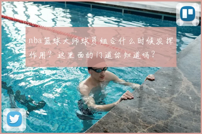 nba篮球大师球员组合什么时候发挥作用？这里面的门道你知道吗？