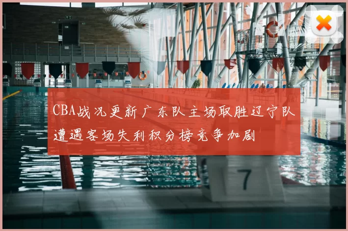 CBA战况更新广东队主场取胜辽宁队遭遇客场失利积分榜竞争加剧