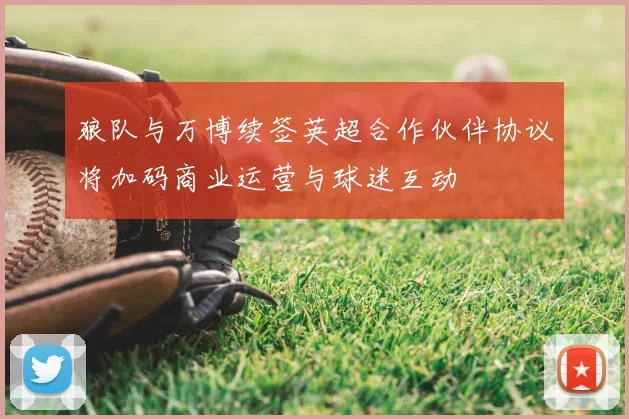 狼队与万博续签英超合作伙伴协议将加码商业运营与球迷互动