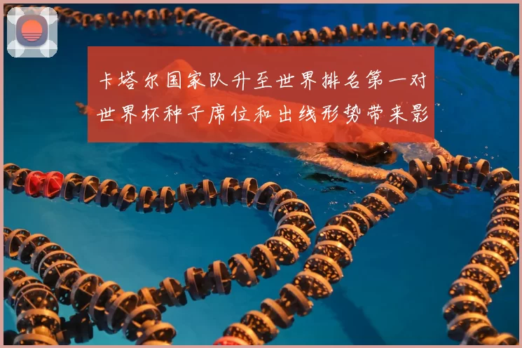 卡塔尔国家队升至世界排名第一对世界杯种子席位和出线形势带来影响