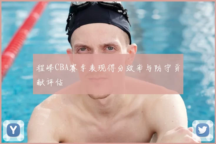 程峰CBA赛季表现得分效率与防守贡献评估