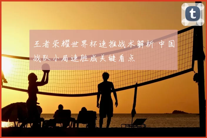 王者荣耀世界杯速推战术解析 中国战队小局速胜成关键看点